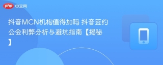 抖音MCN机构值得加吗 抖音签约公会利弊分析与避坑指南【揭秘】