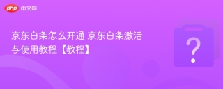 京东白条怎么开通 京东白条激活与使用教程【教程】