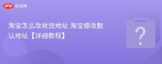 淘宝怎么改收货地址 淘宝修改默认地址【详细教程】