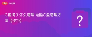 c盘满了怎么清理 电脑c盘清理方法【技巧】 - php中文网