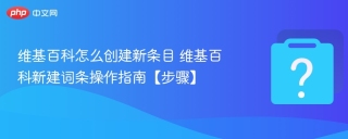 维基百科怎么创建新条目 维基百科新建词条操作指南【步骤】