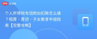 个人所得税专项附加扣除怎么填？租房、房贷、子女教育申报指南【完整攻略】