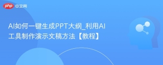 AI如何一键生成PPT大纲_利用AI工具制作演示文稿方法【教程】