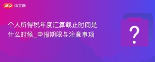 个人所得税年度汇算截止时间是什么时候_申报期限与注意事项