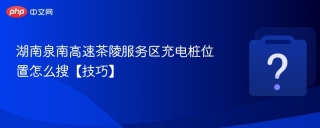 湖南泉南高速茶陵服务区充电桩位置怎么搜【技巧】 - php中文网