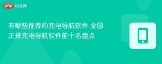有哪些推荐的充电导航软件 全国正规充电导航软件前十名盘点