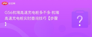g56杭瑞高速充电桩多不多 杭瑞高速充电桩实时查询技巧【步骤】 - php中文网