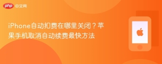 iPhone自动扣费在哪里关闭？苹果手机取消自动续费最快方法