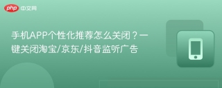 手机APP个性化推荐怎么关闭？一键关闭淘宝/京东/抖音监听广告