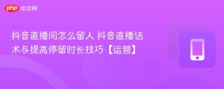 抖音直播间怎么留人 抖音直播话术与提高停留时长技巧【运营】