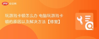 玩游戏卡顿怎么办 电脑玩游戏卡顿的原因以及解决方法【修复】