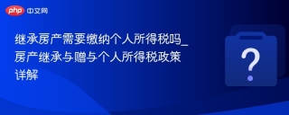 继承房产需要缴纳个人所得税吗_房产继承与赠与个人所得税政策详解