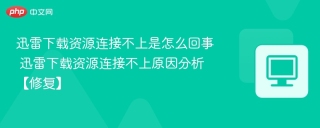 迅雷下载资源连接不上是怎么回事 迅雷下载资源连接不上原因分析【修复】