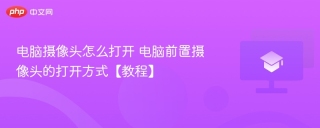 电脑摄像头怎么打开 电脑前置摄像头的打开方式【教程】