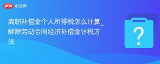 离职补偿金个人所得税怎么计算_解除劳动合同经济补偿金计税方法