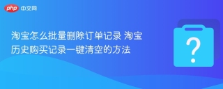 淘宝怎么批量删除订单记录 淘宝历史购买记录一键清空的方法 - php中文网