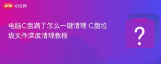 电脑C盘满了怎么一键清理 C盘垃圾文件深度清理教程