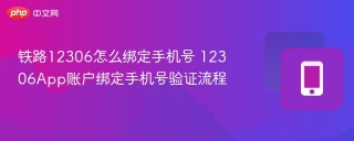 铁路12306怎么绑定手机号 12306App账户绑定手机号验证流程