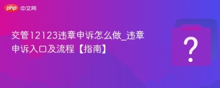 交管12123违章申诉怎么做_违章申诉入口及流程【指南】