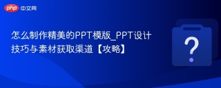 怎么制作精美的PPT模版_PPT设计技巧与素材获取渠道【攻略】