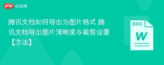 腾讯文档如何导出为图片格式 腾讯文档导出图片清晰度与裁剪设置【方法】