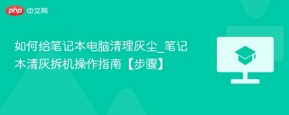 如何给笔记本电脑清理灰尘_笔记本清灰拆机操作指南【步骤】