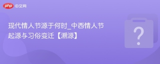 现代情人节源于何时_中西情人节起源与习俗变迁【溯源】