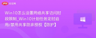Win10怎么设置网络共享访问时段限制_Win10计划任务定时启用/禁用共享防非授权【防护】