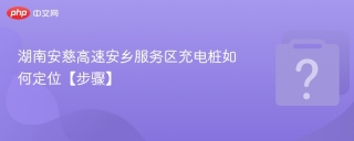湖南安慈高速安乡服务区充电桩如何定位【步骤】
