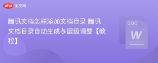 腾讯文档怎样添加文档目录 腾讯文档目录自动生成与层级调整【教程】