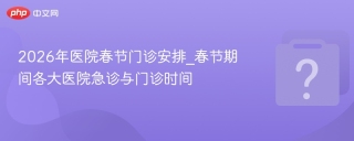 2026年医院春节门诊安排_春节期间各大医院急诊与门诊时间 - php中文网