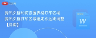 腾讯文档如何设置表格打印区域 腾讯文档打印区域选定与边距调整【指南】
