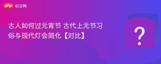 古人如何过元宵节 古代上元节习俗与现代灯会简化【对比】