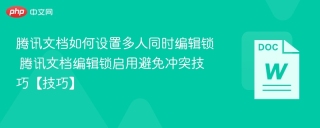 腾讯文档如何设置多人同时编辑锁 腾讯文档编辑锁启用避免冲突技巧【技巧】