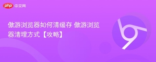 傲游浏览器如何清缓存 傲游浏览器清理方式【攻略】