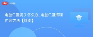 电脑C盘满了怎么办_电脑C盘清理扩容方法【指南】