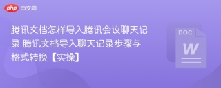 腾讯文档怎样导入腾讯会议聊天记录 腾讯文档导入聊天记录步骤与格式转换【实操】