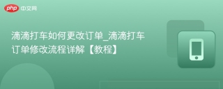滴滴打车如何更改订单_滴滴打车订单修改流程详解【教程】