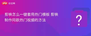 剪映怎么一键套用热门模板 剪映制作同款热门视频的方法
