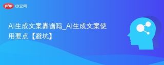 AI生成文案靠谱吗_AI生成文案使用要点【避坑】