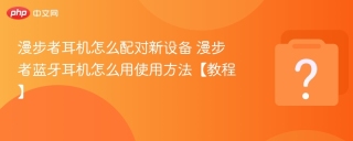 漫步者耳机怎么配对新设备 漫步者蓝牙耳机怎么用使用方法【教程】 - php中文网