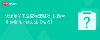 快递单号怎么查物流时效_快递单号查物流时效方法【技巧】