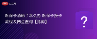 医保卡消磁了怎么办 医保卡换卡流程及网点查询【指南】