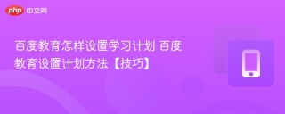 百度教育怎样设置学习计划 百度教育设置计划方法【技巧】