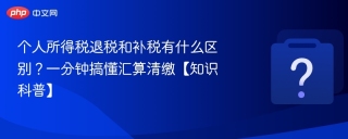 个人所得税退税和补税有什么区别？一分钟搞懂汇算清缴【知识科普】