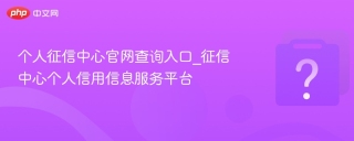 个人征信中心官网查询入口_征信中心个人信用信息服务平台