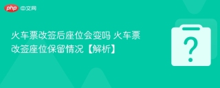 火车票改签后座位会变吗 火车票改签座位保留情况【解析】