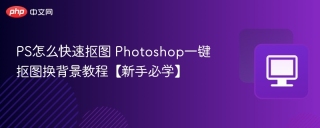 PS怎么快速抠图 Photoshop一键抠图换背景教程【新手必学】