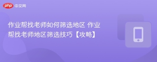 作业帮找老师如何筛选地区 作业帮找老师地区筛选技巧【攻略】