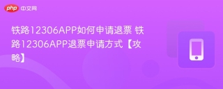 铁路12306APP如何申请退票 铁路12306APP退票申请方式【攻略】